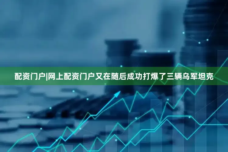 配资门户|网上配资门户又在随后成功打爆了三辆乌军坦克