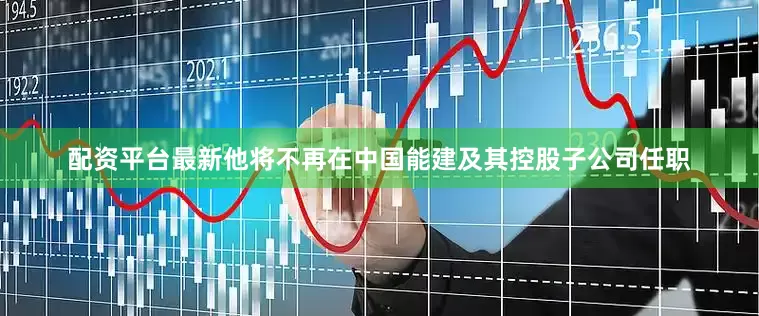 配资平台最新他将不再在中国能建及其控股子公司任职