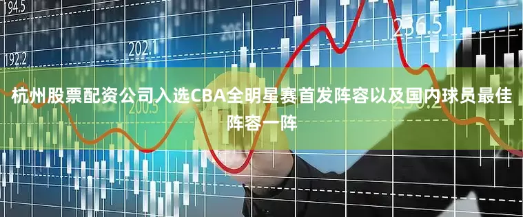 杭州股票配资公司入选CBA全明星赛首发阵容以及国内球员最佳阵容一阵