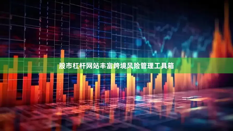 股市杠杆网站丰富跨境风险管理工具箱