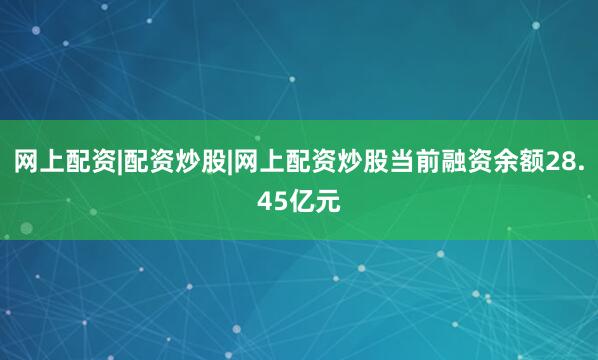 网上配资|配资炒股|网上配资炒股当前融资余额28.45亿元