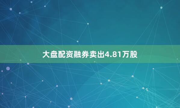 大盘配资融券卖出4.81万股