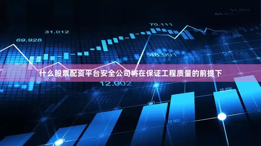 什么股票配资平台安全公司将在保证工程质量的前提下