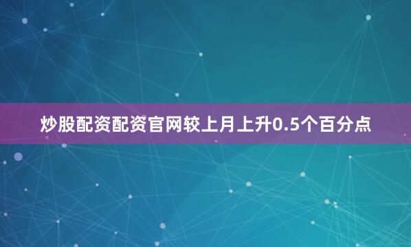 炒股配资配资官网较上月上升0.5个百分点