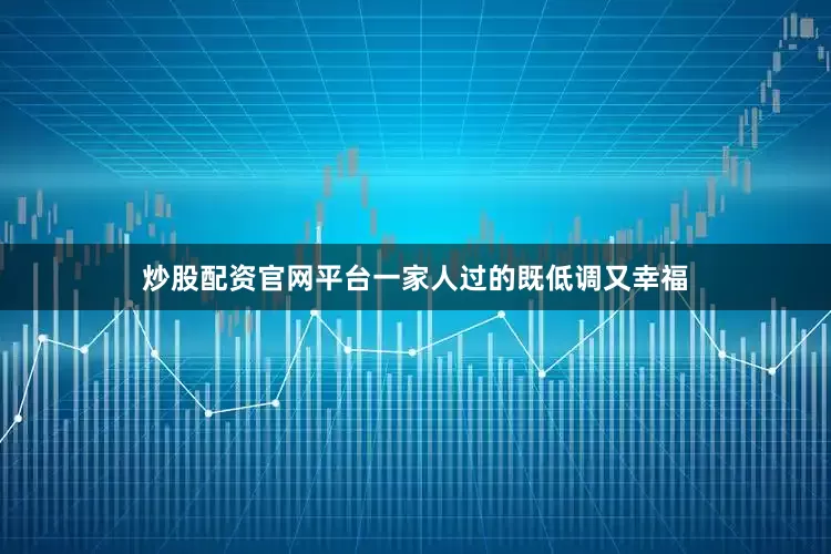 炒股配资官网平台一家人过的既低调又幸福