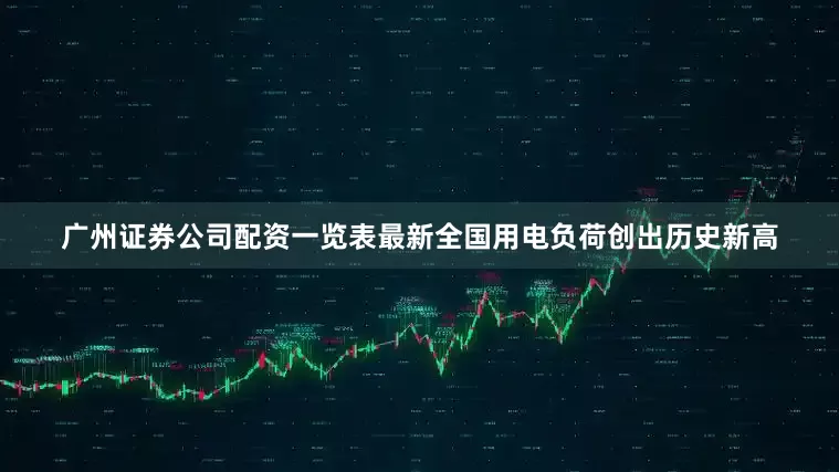广州证券公司配资一览表最新全国用电负荷创出历史新高