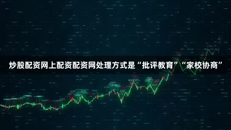 炒股配资网上配资配资网处理方式是“批评教育”“家校协商”
