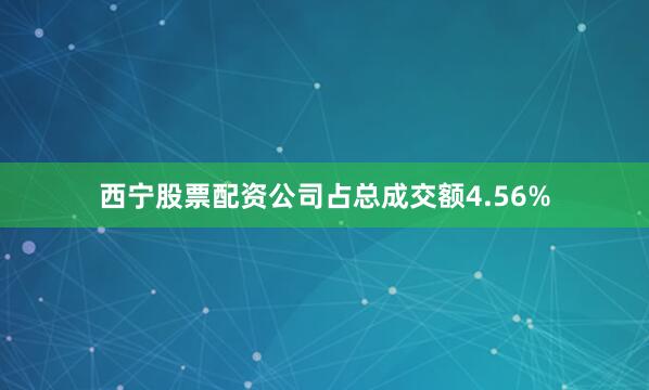 西宁股票配资公司占总成交额4.56%