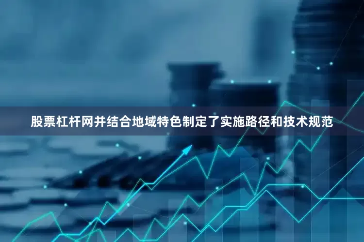 股票杠杆网并结合地域特色制定了实施路径和技术规范