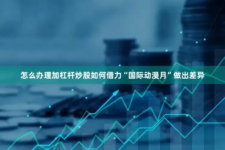 怎么办理加杠杆炒股如何借力“国际动漫月”做出差异