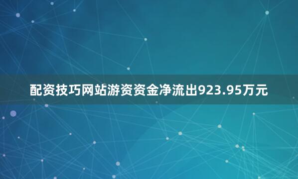 配资技巧网站游资资金净流出923.95万元