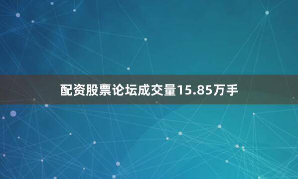 配资股票论坛成交量15.85万手