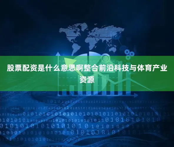 股票配资是什么意思啊整合前沿科技与体育产业资源