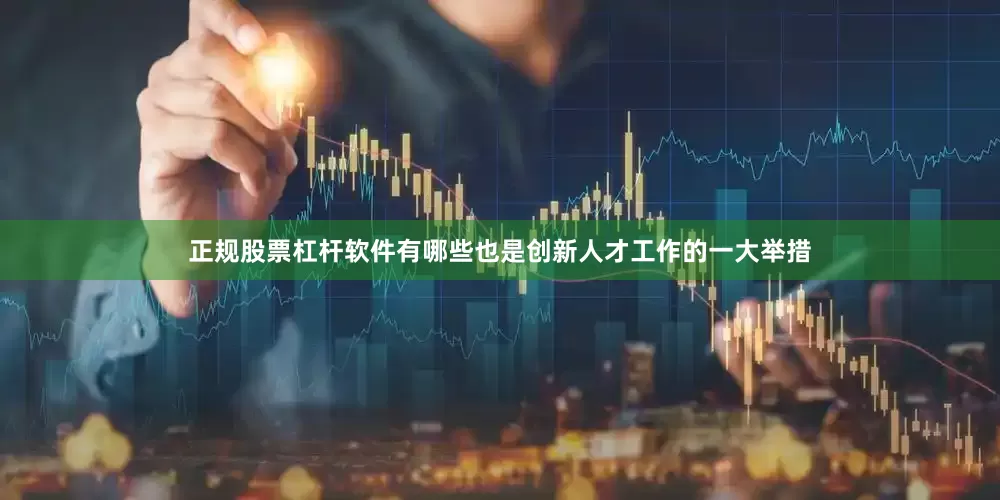 正规股票杠杆软件有哪些也是创新人才工作的一大举措