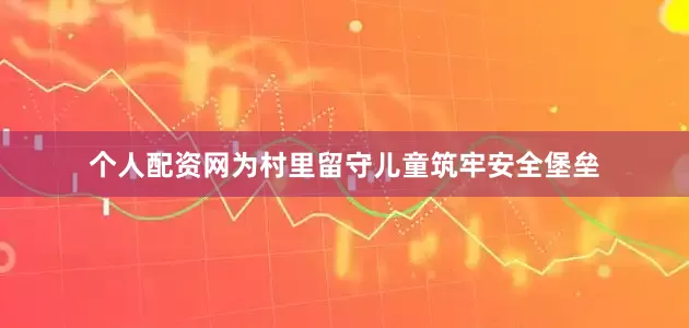 个人配资网为村里留守儿童筑牢安全堡垒