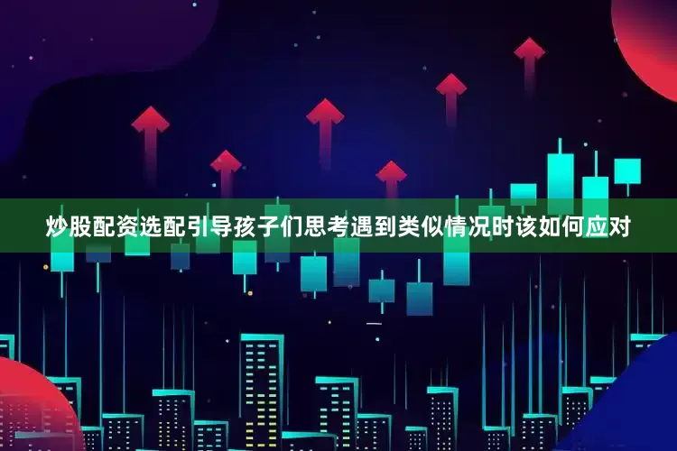 炒股配资选配引导孩子们思考遇到类似情况时该如何应对