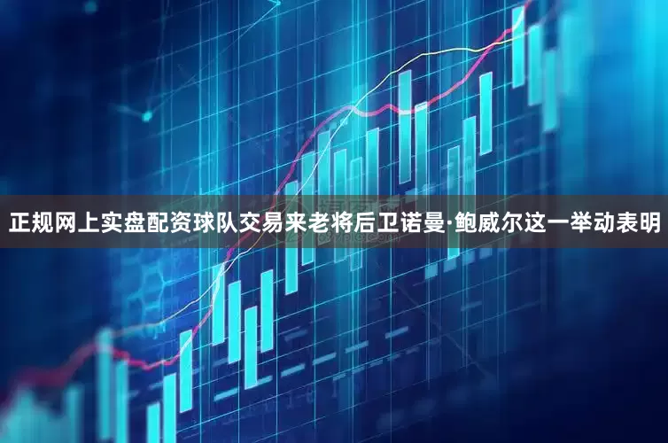 正规网上实盘配资球队交易来老将后卫诺曼·鲍威尔这一举动表明