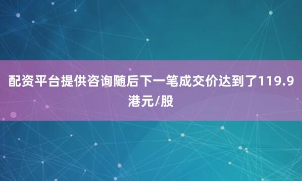 配资平台提供咨询随后下一笔成交价达到了119.9港元/股