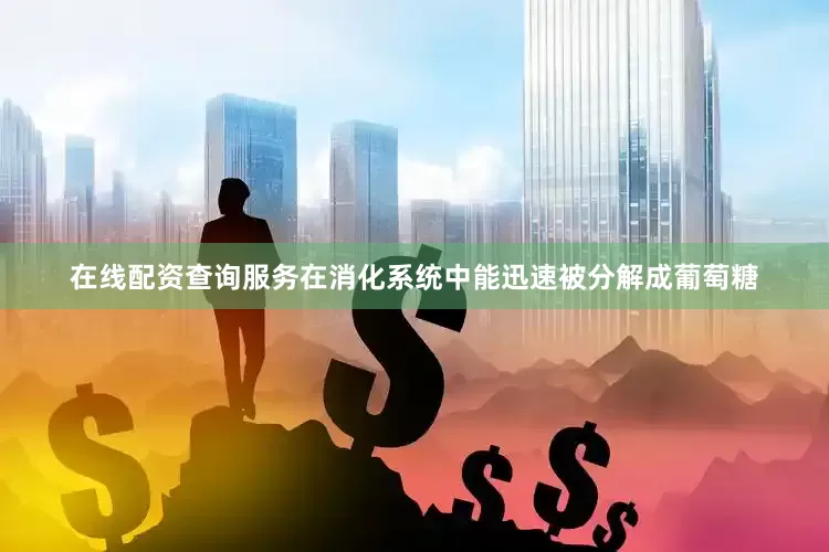 在线配资查询服务在消化系统中能迅速被分解成葡萄糖