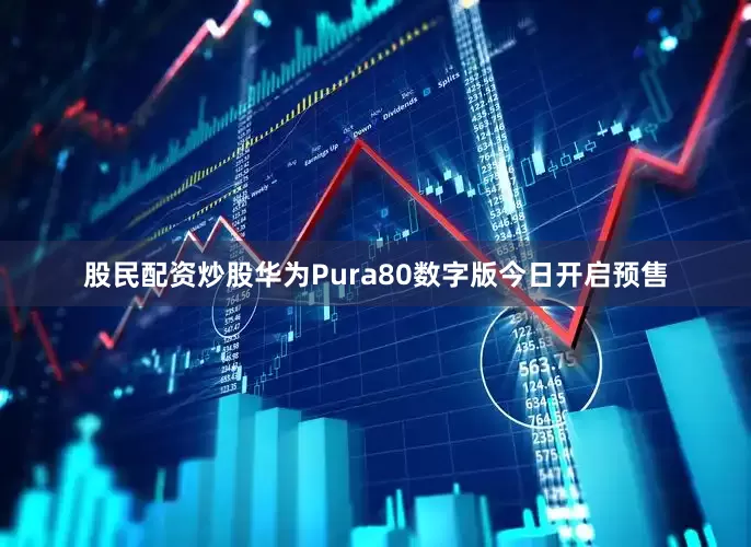股民配资炒股华为Pura80数字版今日开启预售