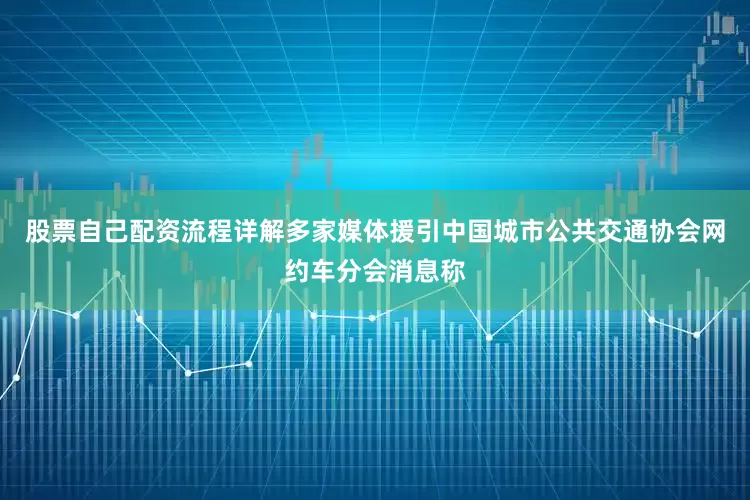 股票自己配资流程详解多家媒体援引中国城市公共交通协会网约车分会消息称