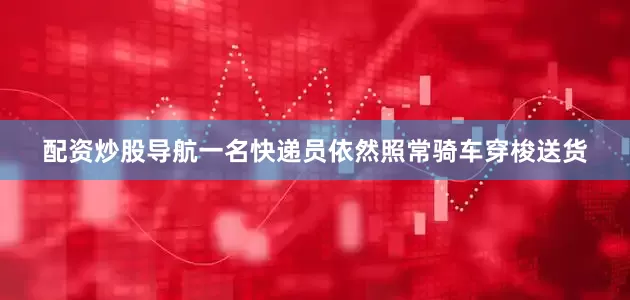 配资炒股导航一名快递员依然照常骑车穿梭送货