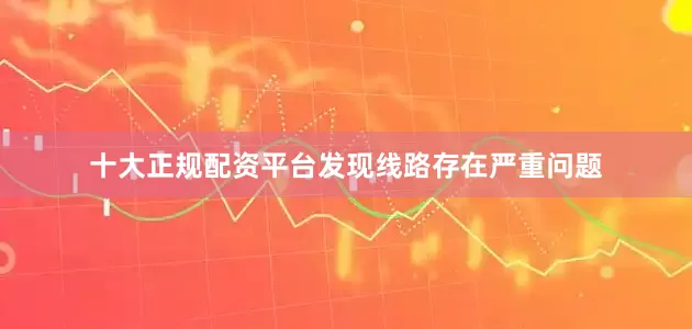 十大正规配资平台发现线路存在严重问题