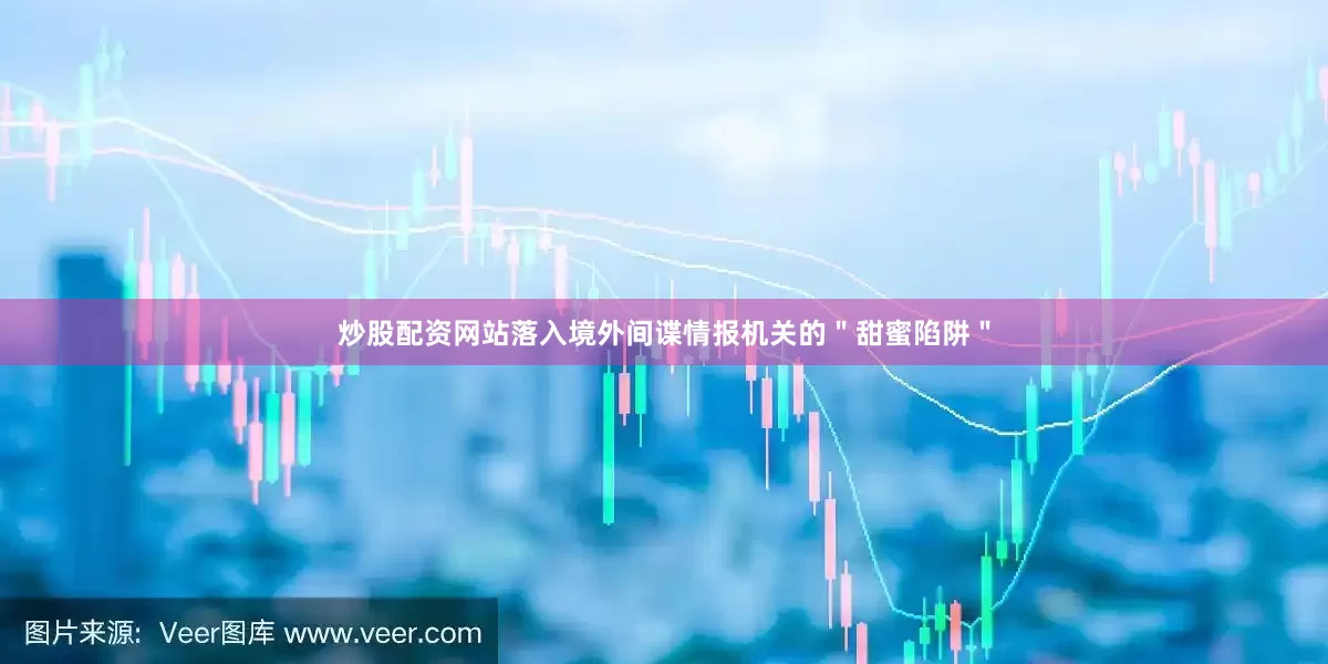 炒股配资网站落入境外间谍情报机关的＂甜蜜陷阱＂