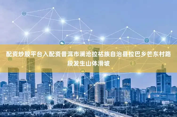 配资炒股平台入配资普洱市澜沧拉祜族自治县拉巴乡芒东村路段发生山体滑坡