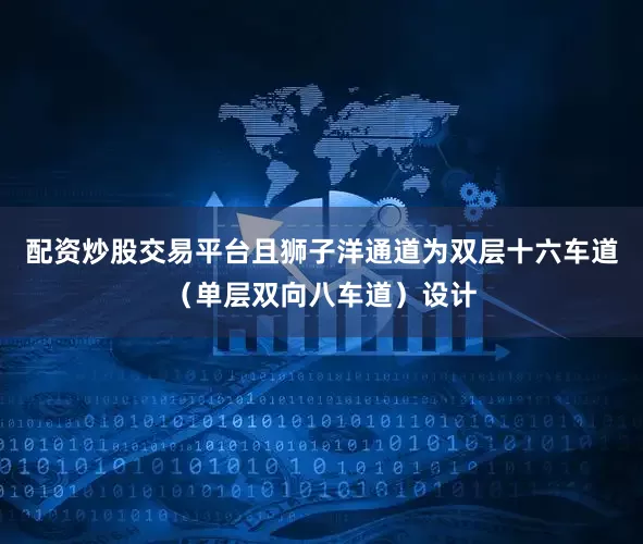 配资炒股交易平台且狮子洋通道为双层十六车道（单层双向八车道）设计