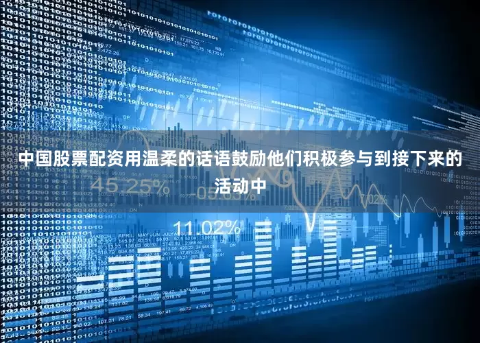 中国股票配资用温柔的话语鼓励他们积极参与到接下来的活动中
