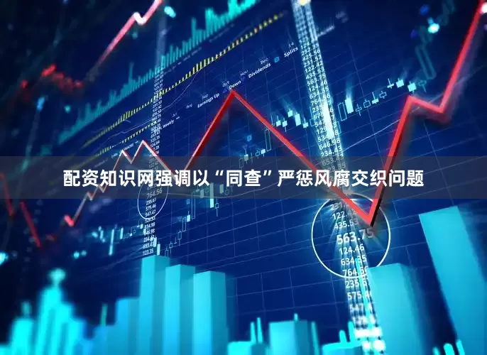 配资知识网强调以“同查”严惩风腐交织问题