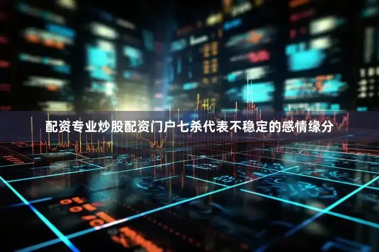 配资专业炒股配资门户七杀代表不稳定的感情缘分
