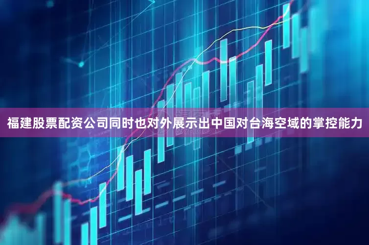 福建股票配资公司同时也对外展示出中国对台海空域的掌控能力