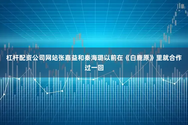 杠杆配资公司网站张嘉益和秦海璐以前在《白鹿原》里就合作过一回