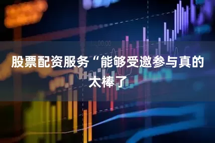 股票配资服务“能够受邀参与真的太棒了