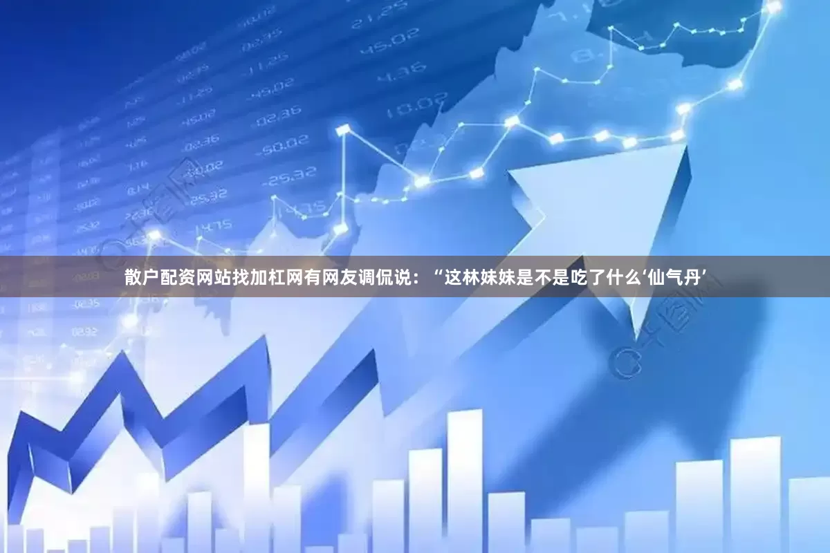 散户配资网站找加杠网有网友调侃说：“这林妹妹是不是吃了什么‘仙气丹’