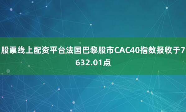 股票线上配资平台法国巴黎股市CAC40指数报收于7632.01点