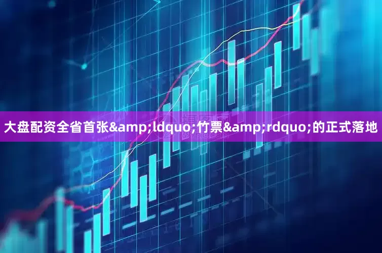 大盘配资全省首张&ldquo;竹票&rdquo;的正式落地