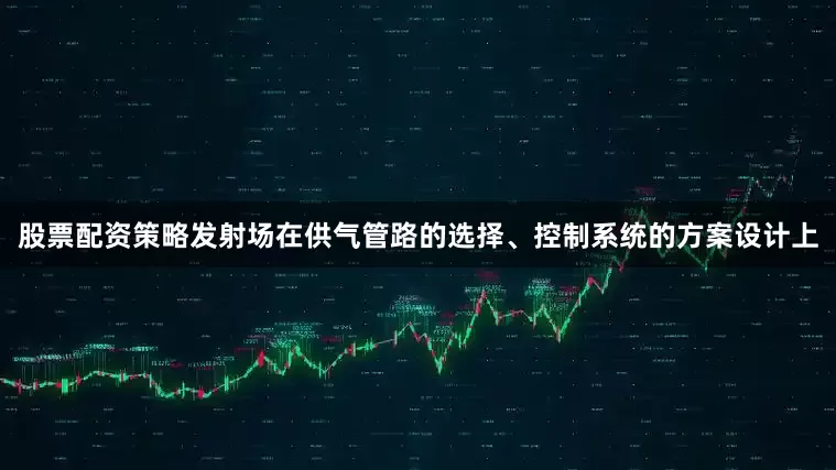 股票配资策略发射场在供气管路的选择、控制系统的方案设计上