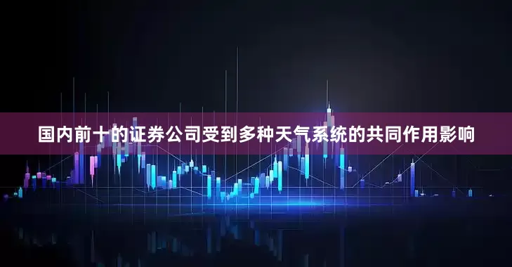 国内前十的证券公司受到多种天气系统的共同作用影响