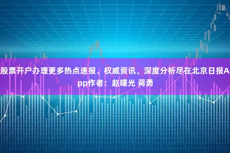 股票开户办理更多热点速报、权威资讯、深度分析尽在北京日报App作者：赵曙光 蒋勇