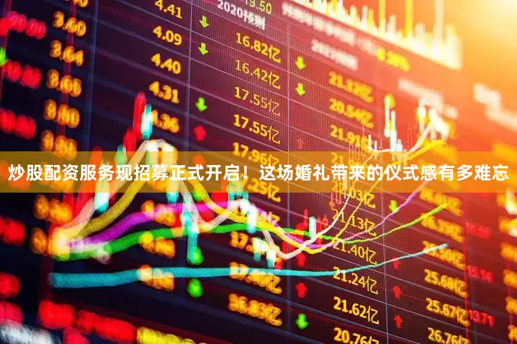 炒股配资服务现招募正式开启！这场婚礼带来的仪式感有多难忘