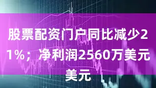 股票配资门户同比减少21%；净利润2560万美元