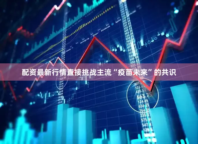 配资最新行情直接挑战主流“疫苗未来”的共识