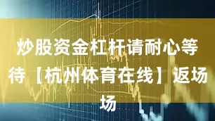 炒股资金杠杆请耐心等待【杭州体育在线】返场