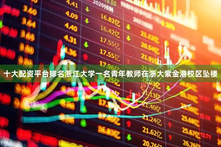 十大配资平台排名浙江大学一名青年教师在浙大紫金港校区坠楼