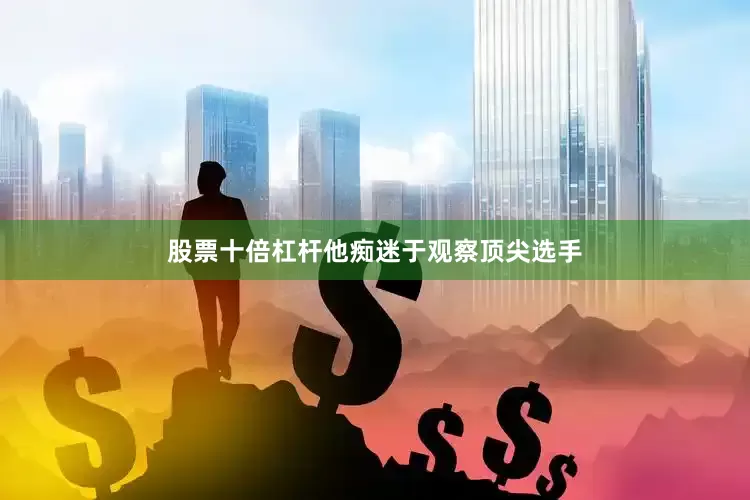 股票十倍杠杆他痴迷于观察顶尖选手