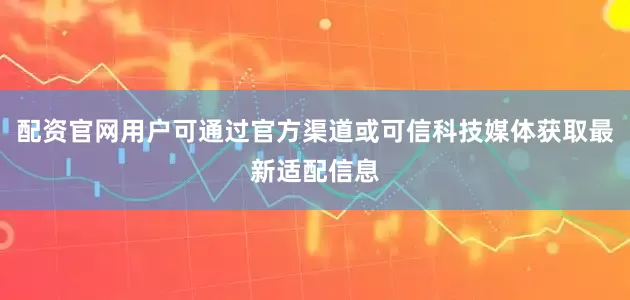 配资官网用户可通过官方渠道或可信科技媒体获取最新适配信息