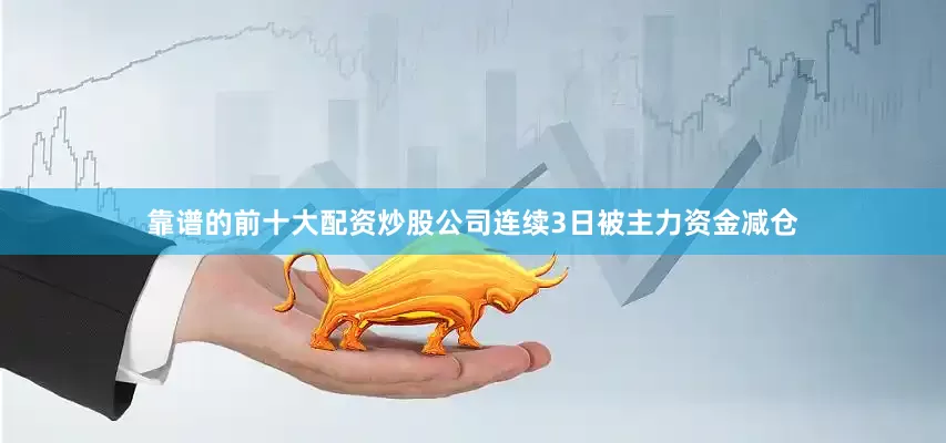 靠谱的前十大配资炒股公司连续3日被主力资金减仓